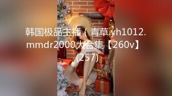 韩国极品主播（青草.yh1012.mmdr2000大合集【260v】  (257)