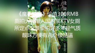 《魔手外购》价值300RMB厕拍大神潜入国内某KTV女厕所定点全景偸拍好多年轻气质靓妹方便有几个极品逼