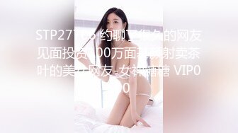 STP27706 约聊了很久的网友见面投资100万面基颜射卖茶叶的美女网友-女神糖糖 VIP0600