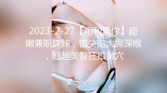 2023-2-27【用利顶你】超嫩兼职妹妹，镜头前大屌深喉，翘起美臀狂扣嫩穴