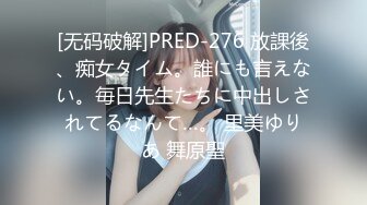 [无码破解]PRED-276 放課後、痴女タイム。誰にも言えない。毎日先生たちに中出しされてるなんて…。 里美ゆりあ 舞原聖