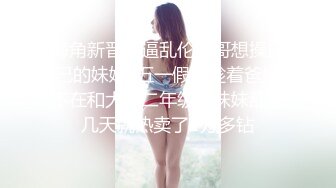 海角新晋牛逼乱伦小哥想操自己的妹妹?五一假期趁着爸妈不在和大学二年级亲妹妹乱伦几天就热卖了2万多钻