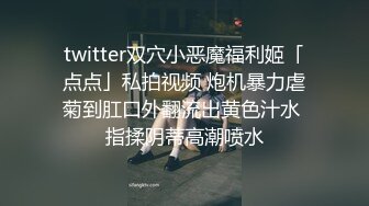 twitter双穴小恶魔福利姬「点点」私拍视频 炮机暴力虐菊到肛口外翻流出黄色汁水 指揉阴蒂高潮喷水