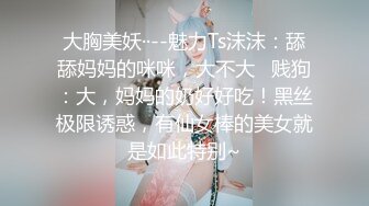 高颜值TS代一沫20CM两拳出头的大鸡吧，抽插的根本受不了  被草到尿失禁# 每次都顶到菊花心  被草到双腿发抖，受不了啦哥哥 射给我！