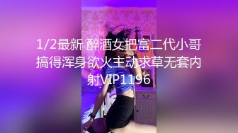 1/2最新 醉酒女把富二代小哥搞得浑身欲火主动求草无套内射VIP1196