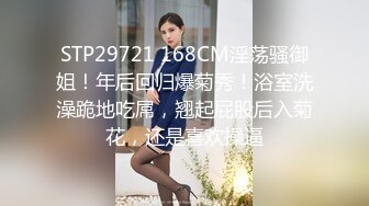 STP29721 168CM淫荡骚御姐！年后回归爆菊秀！浴室洗澡跪地吃屌，翘起屁股后入菊花，还是喜欢操逼