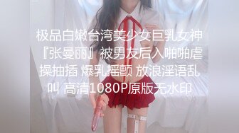 极品白嫩台湾美少女巨乳女神『张曼丽』被男友后入啪啪虐操抽插 爆乳摇颤 放浪淫语乱叫 高清1080P原版无水印