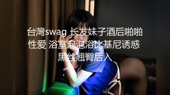 台灣swag 长发妹子酒后啪啪性爱 浴室泡泡浴比基尼诱惑 黑丝翘臀后入