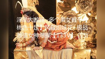 淫乱大啪踢~多个美女被干【桃色十足】风骚姐妹花~极品颜值女神爆操【133V】 (93)