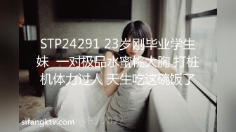 STP24291 23岁刚毕业学生妹  一对极品水蜜桃大胸 打桩机体力过人 天生吃这碗饭了