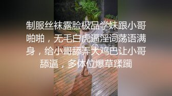 制服丝袜露脸极品学妹跟小哥啪啪，无毛白虎逼淫词荡语满身，给小哥舔弄大鸡巴让小哥舔逼，多体位爆草蹂躏