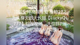 顶级女神高端性爱 推特172九头身无敌大长腿【LuckyQL777】超淫现场，大型群P淫乱性轰趴国内AV实录 (2)