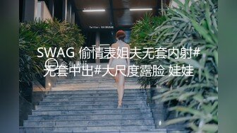 SWAG 偷情表姐夫无套内射#无套中出#大尺度露脸 娃娃