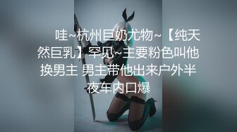 ❤️哇~杭州巨奶尤物~【纯天然巨乳】罕见~主要粉色叫他换男主 男主带他出来户外半夜车内口爆