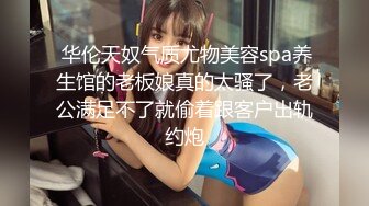  华伦天奴气质尤物美容spa养生馆的老板娘真的太骚了，老公满足不了就偷着跟客户出轨约炮