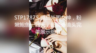 STP17875 极品外围女神，粉嫩鲍鱼一线天，超清晰镜头完美展示细节