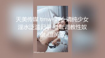 天美传媒 tmw-176 清纯少女淫水泛滥记录 羞耻调教性奴隶-温芮欣