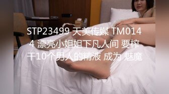 STP23499 天美传媒 TM0144 漂亮小姐姐下凡人间 要榨干10个男人的精液 成为 魅魔