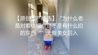 【原创国产精选】“为什么老是对着电视，是不是有什么拍的东西“”大臀美女后入