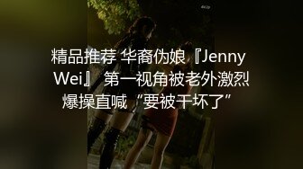 精品推荐 华裔伪娘『Jenny Wei』 第一视角被老外激烈爆操直喊“要被干坏了”