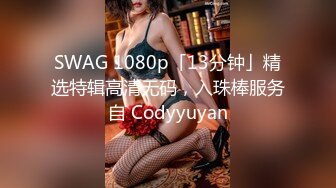 SWAG 1080p「13分钟」精选特辑高清无码，入珠棒服务自 Codyyuyan