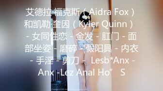 艾德拉·福克斯（Aidra Fox）和凯勒·奎因（Kyler Quinn） - 女同性恋 - 金发 - 肛门 - 面部坐姿 - 磨碎 - 假阳具 - 内衣 - 手淫 - 剪刀 -  Lesb*Anx -Anx -Lez Anal Ho” S