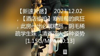 【新速片遞】   2023.12.02，【酒店偷拍】寒假前的疯狂，此房一出必属精品，阴毛稀疏学生妹，清秀可人各种姿势[1.15G/MP4/40:13]