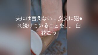 夫には言えない… 义父に犯●れ続けていることを…。 白花こう