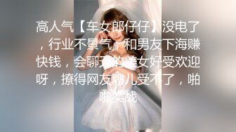 高人气【车女郎仔仔】没电了，行业不景气，和男友下海赚快钱，会聊天的美女好受欢迎呀，撩得网友鸡儿受不了，啪啪实战