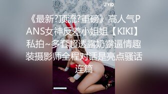 《最新?顶流?重磅》高人气PANS女神反差小姐姐【KIKI】私拍~多套超透露奶露逼情趣装摄影师全程对话是亮点骚话连篇