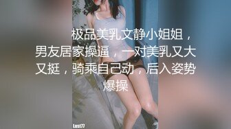 ❤️❤️极品美乳文静小姐姐，男友居家操逼，一对美乳又大又挺，骑乘自己动，后入姿势爆操