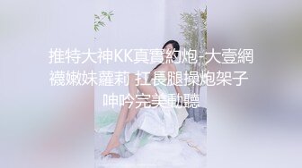 推特大神KK真實約炮-大壹網襪嫩妹蘿莉 扛長腿操炮架子 呻吟完美動聽