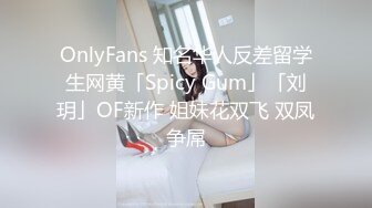 OnlyFans 知名华人反差留学生网黄「Spicy Gum」「刘玥」OF新作 姐妹花双飞 双凤争屌