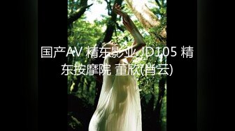 国产AV 精东影业 JD105 精东按摩院 董欣(肖云)