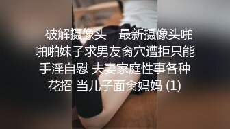 ✿破解摄像头✿ 最新摄像头啪啪啪妹子求男友肏穴遭拒只能手淫自慰 夫妻家庭性事各种花招 当儿子面肏妈妈 (1)