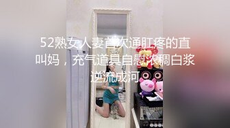 52熟女人妻首次通肛疼的直叫妈，充气道具自慰浓稠白浆逆流成河