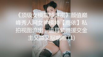 《顶级女模震撼泄密》颜值巅峰秀人网女神模特【鹿依】私拍视图流出，道具紫薇援交金主又舔又抠啪啪 (1)