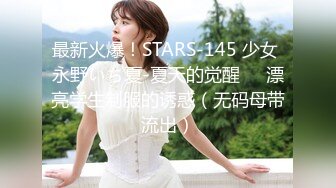 最新火爆！STARS-145 少女 永野いち夏-夏天的觉醒❤️漂亮学生制服的诱惑（无码母带流出）