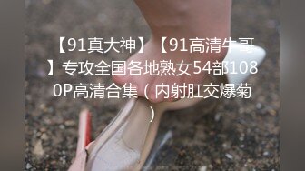 【91真大神】【91高清牛哥】专攻全国各地熟女54部1080P高清合集（内射肛交爆菊）