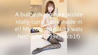 A bull with big cock accidentally cums quick inside me!! My cuckold hubby watches!! (ph61099e9f4cb1f)