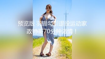 预览版 羽锡勾引退役运动家政帅哥70分钟激情！