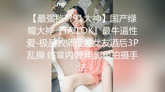 【最强档??91大神】国产绿帽大神『TAILOK』最牛逼性爱-极品教师反差女友酒后3P乱操 终章内射 电影级拍摄手法