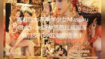 青春活力花季美少女MasukuChan cos原神芭芭拉咸湿深喉口交和小穴潮吹喷水！