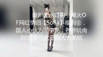 ⚫️⚫️最新无水订购，爆火OF网红情侣【Sofia】福利⑥，国人小伙为国争光，各种玩肏00后哥伦比亚白人大美妞