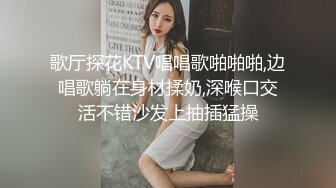 歌厅探花KTV唱唱歌啪啪啪,边唱歌躺在身材揉奶,深喉口交活不错沙发上抽插猛操