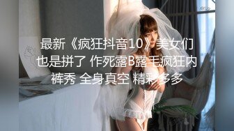 最新《疯狂抖音10》美女们也是拼了 作死露B露毛疯狂内裤秀 全身真空 精彩多多