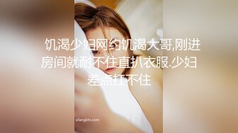   饥渴少妇网约饥渴大哥,刚进房间就耐不住直扒衣服.少妇差点扛不住