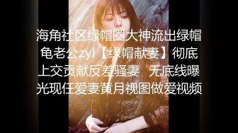 海角社区绿帽圈大神流出绿帽龟老公zyl【绿帽献妻】彻底上交贡献反差骚妻‍无底线曝光现任爱妻黄月视图做爱视频