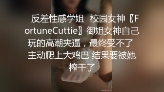 ✅反差性感学姐✅校园女神〖FortuneCuttie〗御姐女神自己玩的高潮夹逼，最终受不了 主动爬上大鸡巴 结果要被她榨干了