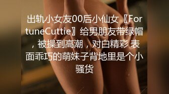 出轨小女友00后小仙女〖FortuneCuttie〗给男朋友带绿帽，被操到高潮，对白精彩 表面乖巧的萌妹子背地里是个小骚货